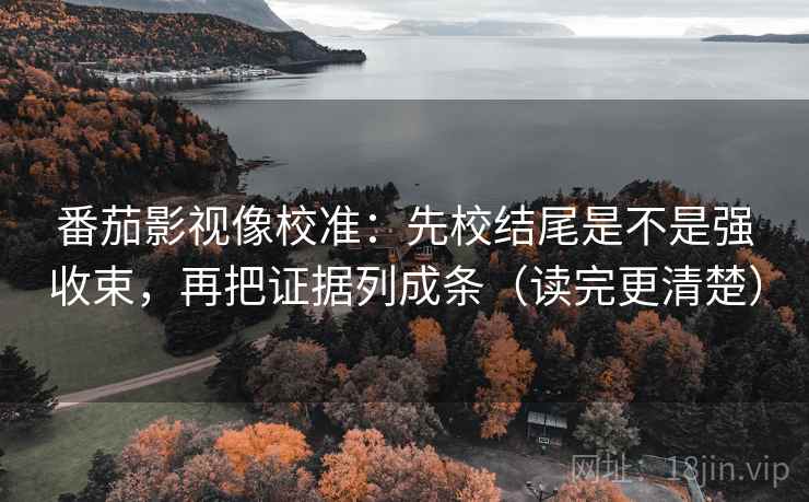 番茄影视像校准:先校结尾是不是强收束,再把证据列成条(读完更清楚) 番茄影视像校准:先校结尾是不是强收束,再把证据列成条(读完更清楚)