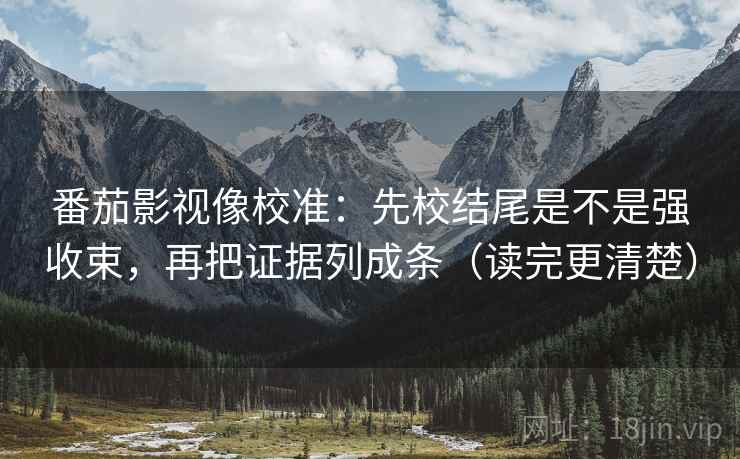 番茄影视像校准:先校结尾是不是强收束,再把证据列成条(读完更清楚) 番茄影视像校准:先校结尾是不是强收束,再把证据列成条(读完更清楚)