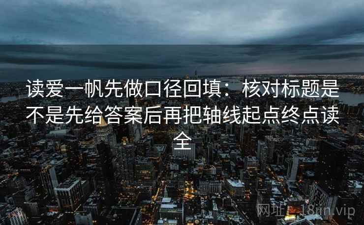 读爱一帆先做口径回填:核对标题是不是先给答案后再把轴线起点终点读全 读爱一帆先做口径回填:核对标题是不是先给答案后再把轴线起点终点读全