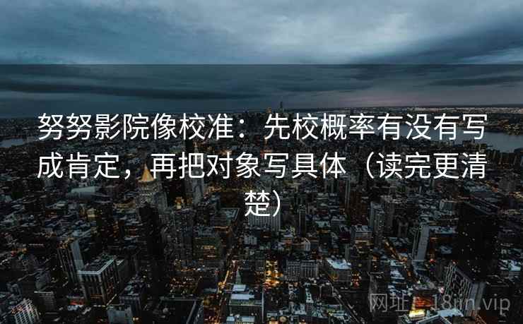 努努影院像校准:先校概率有没有写成肯定,再把对象写具体(读完更清楚) 努努影院像校准:先校概率有没有写成肯定,再把对象写具体(读完更清楚)