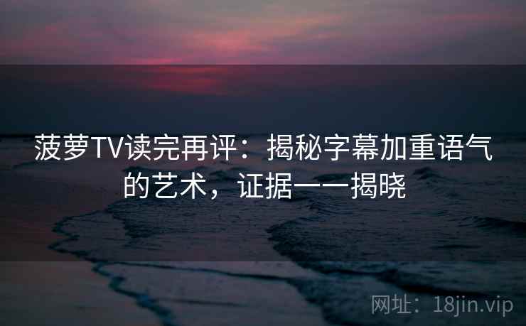 菠萝TV读完再评:揭秘字幕加重语气的艺术,证据一一揭晓 菠萝TV读完再评:揭秘字幕加重语气的艺术,证据一一揭晓