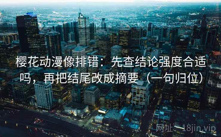 樱花动漫像排错:先查结论强度合适吗,再把结尾改成摘要(一句归位) 樱花动漫像排错:先查结论强度合适吗,再把结尾改成摘要(一句归位)