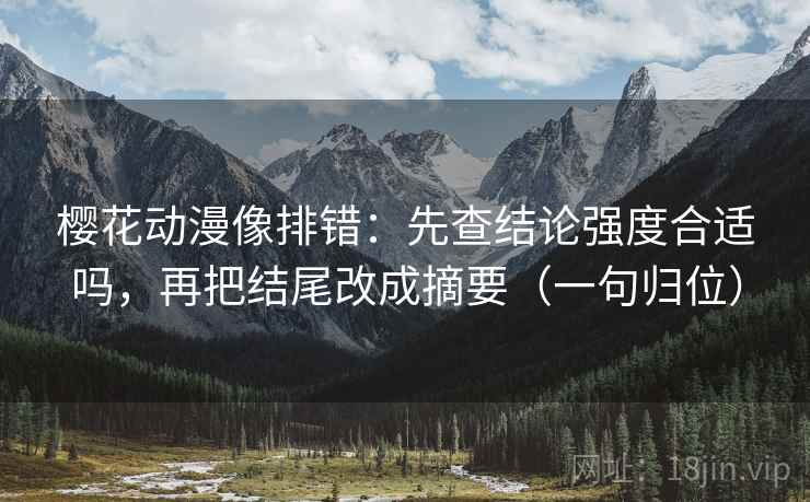 樱花动漫像排错:先查结论强度合适吗,再把结尾改成摘要(一句归位) 樱花动漫像排错:先查结论强度合适吗,再把结尾改成摘要(一句归位)
