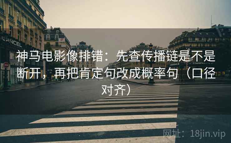 神马电影像排错:先查传播链是不是断开,再把肯定句改成概率句(口径对齐) 神马电影像排错:先查传播链是不是断开,再把肯定句改成概率句(口径对齐)