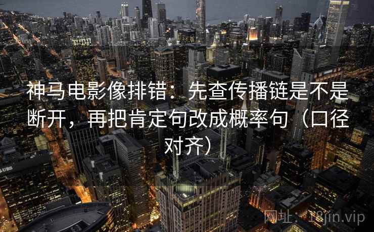 神马电影像排错:先查传播链是不是断开,再把肯定句改成概率句(口径对齐) 神马电影像排错:先查传播链是不是断开,再把肯定句改成概率句(口径对齐)