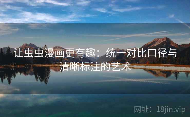 让虫虫漫画更有趣:统一对比口径与清晰标注的艺术 让虫虫漫画更有趣:统一对比口径与清晰标注的艺术
