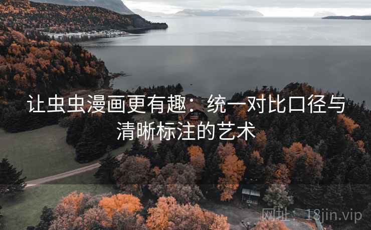 让虫虫漫画更有趣:统一对比口径与清晰标注的艺术 让虫虫漫画更有趣:统一对比口径与清晰标注的艺术