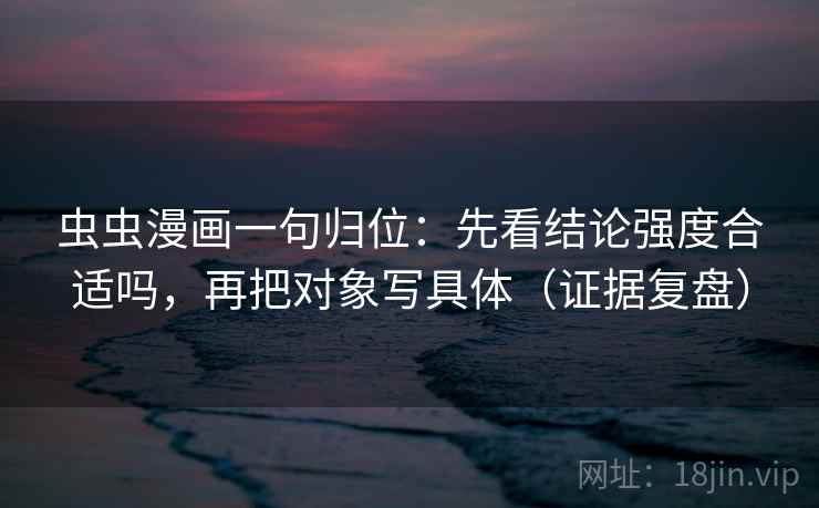 虫虫漫画一句归位:先看结论强度合适吗,再把对象写具体(证据复盘) 虫虫漫画一句归位:先看结论强度合适吗,再把对象写具体(证据复盘)