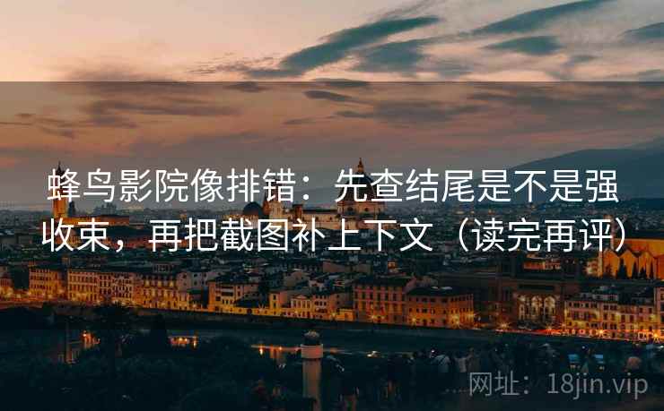 蜂鸟影院像排错:先查结尾是不是强收束,再把截图补上下文(读完再评) 蜂鸟影院像排错:先查结尾是不是强收束,再把截图补上下文(读完再评)