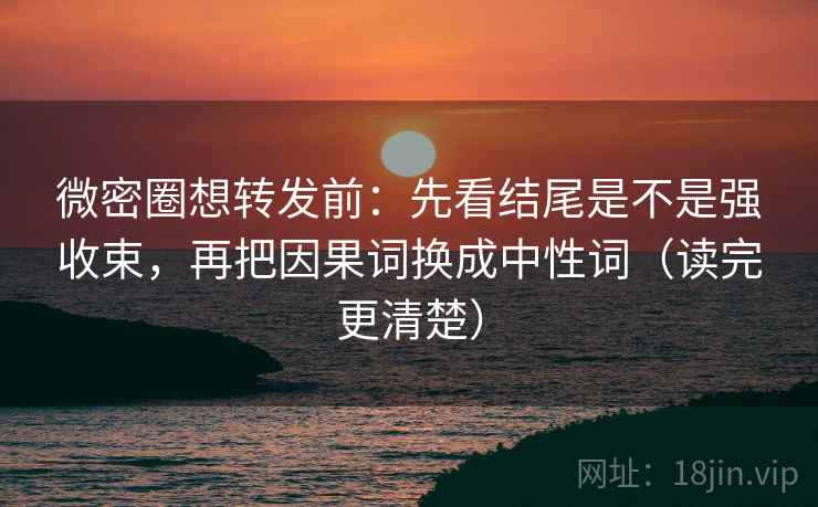微密圈想转发前:先看结尾是不是强收束,再把因果词换成中性词(读完更清楚) 微密圈想转发前:先看结尾是不是强收束,再把因果词换成中性词(读完更清楚)