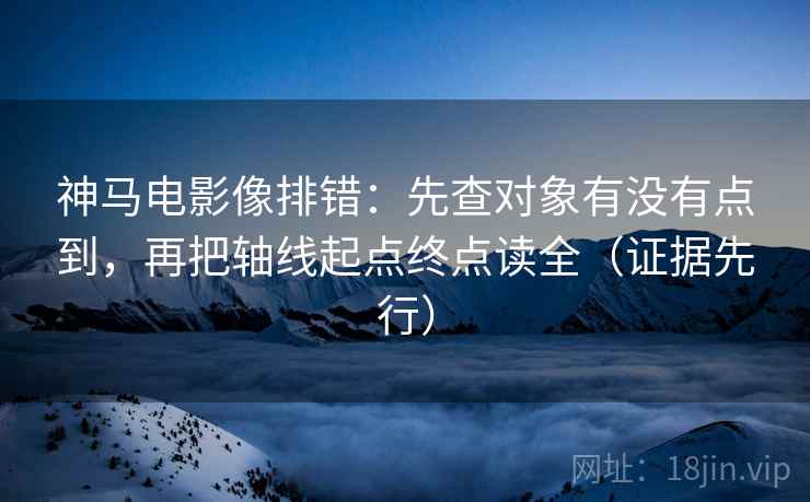 神马电影像排错:先查对象有没有点到,再把轴线起点终点读全(证据先行) 神马电影像排错:先查对象有没有点到,再把轴线起点终点读全(证据先行)