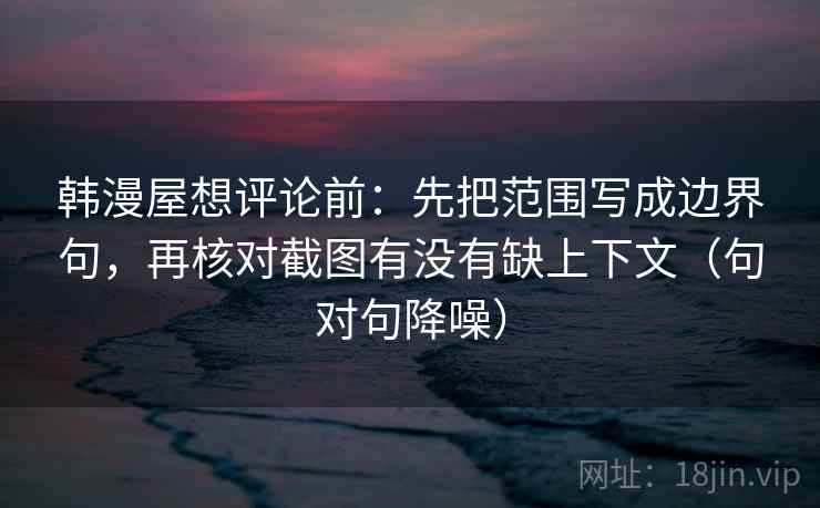 韩漫屋想评论前:先把范围写成边界句,再核对截图有没有缺上下文(句对句降噪) 韩漫屋想评论前:先把范围写成边界句,再核对截图有没有缺上下文(句对句降噪)