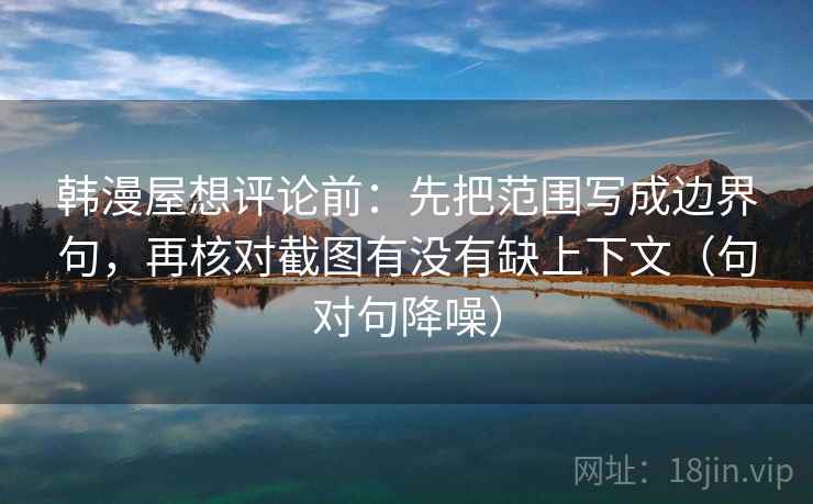 韩漫屋想评论前:先把范围写成边界句,再核对截图有没有缺上下文(句对句降噪) 韩漫屋想评论前:先把范围写成边界句,再核对截图有没有缺上下文(句对句降噪)
