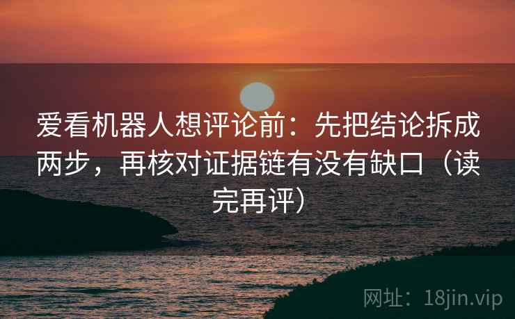 爱看机器人想评论前:先把结论拆成两步,再核对证据链有没有缺口(读完再评) 爱看机器人想评论前:先把结论拆成两步,再核对证据链有没有缺口(读完再评)