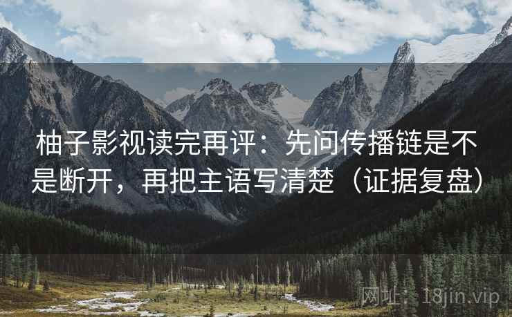 柚子影视读完再评:先问传播链是不是断开,再把主语写清楚(证据复盘) 柚子影视读完再评:先问传播链是不是断开,再把主语写清楚(证据复盘)