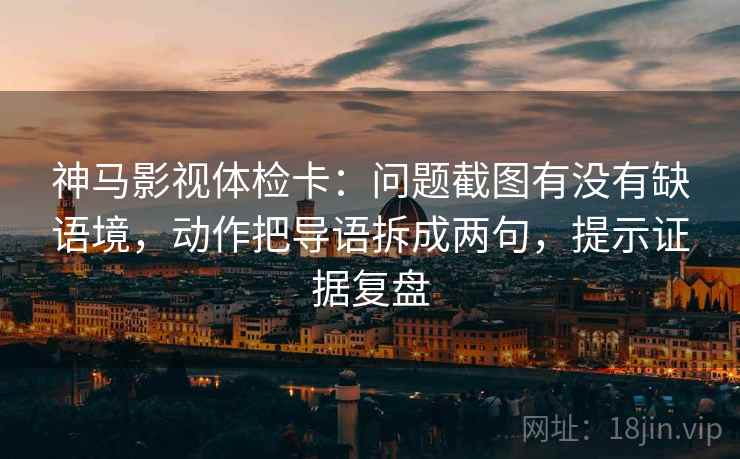 神马影视体检卡:问题截图有没有缺语境,动作把导语拆成两句,提示证据复盘 神马影视体检卡:问题截图有没有缺语境,动作把导语拆成两句,提示证据复盘