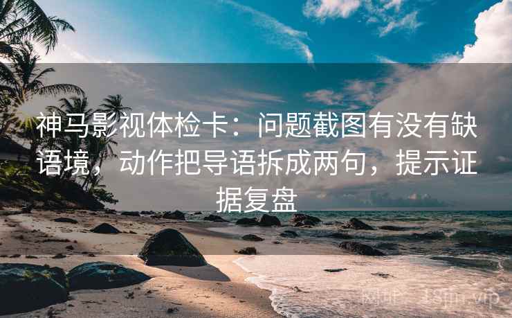 神马影视体检卡:问题截图有没有缺语境,动作把导语拆成两句,提示证据复盘 神马影视体检卡:问题截图有没有缺语境,动作把导语拆成两句,提示证据复盘
