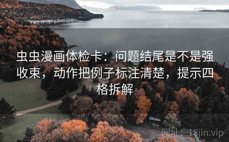 虫虫漫画体检卡:问题结尾是不是强收束,动作把例子标注清楚,提示四格拆解 虫虫漫画体检卡:问题结尾是不是强收束,动作把例子标注清楚,提示四格拆解