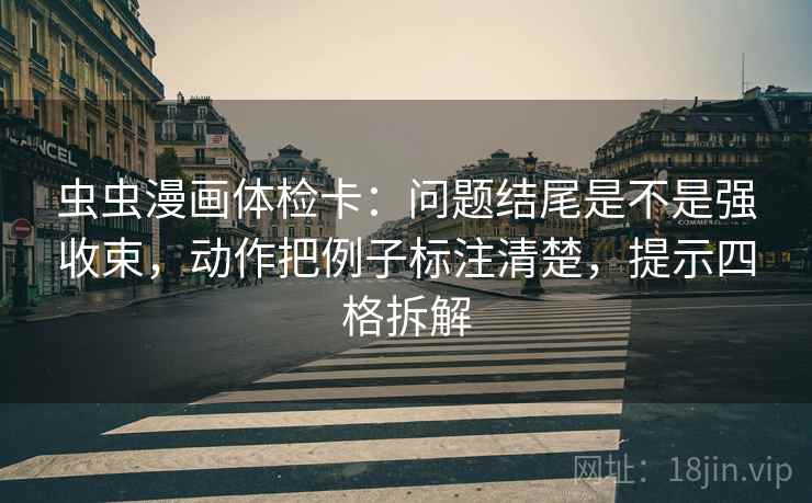 虫虫漫画体检卡:问题结尾是不是强收束,动作把例子标注清楚,提示四格拆解 虫虫漫画体检卡:问题结尾是不是强收束,动作把例子标注清楚,提示四格拆解