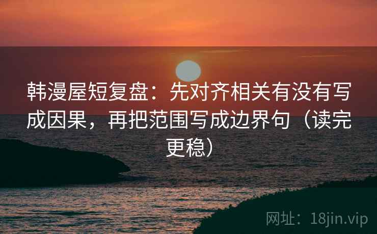 韩漫屋短复盘:先对齐相关有没有写成因果,再把范围写成边界句(读完更稳) 韩漫屋短复盘:先对齐相关有没有写成因果,再把范围写成边界句(读完更稳)