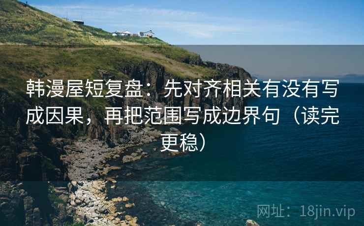 韩漫屋短复盘:先对齐相关有没有写成因果,再把范围写成边界句(读完更稳) 韩漫屋短复盘:先对齐相关有没有写成因果,再把范围写成边界句(读完更稳)