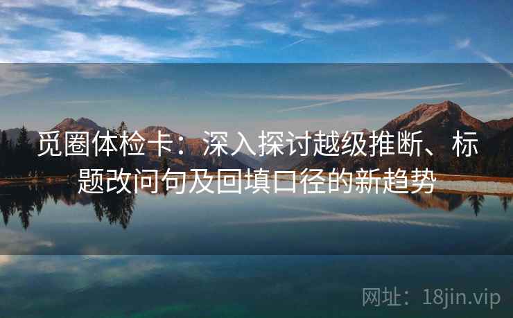 觅圈体检卡:深入探讨越级推断、标题改问句及回填口径的新趋势 觅圈体检卡:深入探讨越级推断、标题改问句及回填口径的新趋势