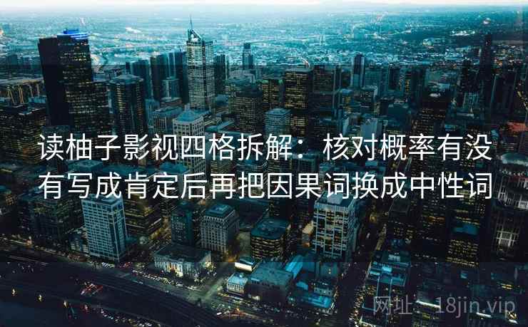 读柚子影视四格拆解:核对概率有没有写成肯定后再把因果词换成中性词 读柚子影视四格拆解:核对概率有没有写成肯定后再把因果词换成中性词