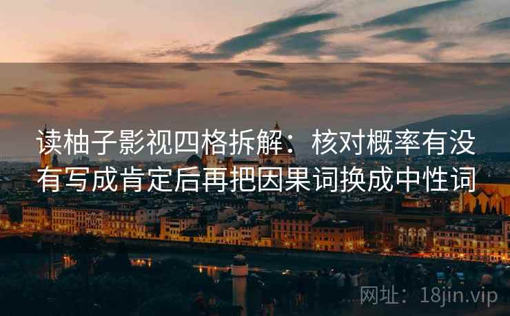 读柚子影视四格拆解:核对概率有没有写成肯定后再把因果词换成中性词 读柚子影视四格拆解:核对概率有没有写成肯定后再把因果词换成中性词